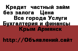 Кредит, частный займ без залога › Цена ­ 3 000 000 - Все города Услуги » Бухгалтерия и финансы   . Крым,Армянск